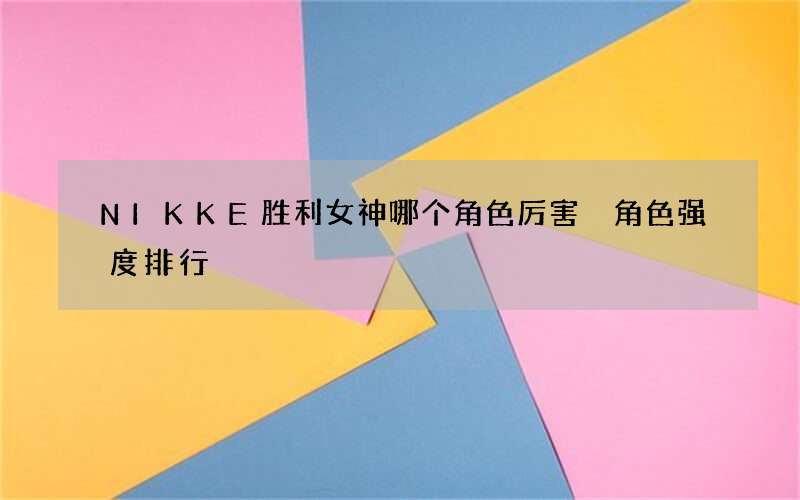 NIKKE胜利女神哪个角色厉害 角色强度排行